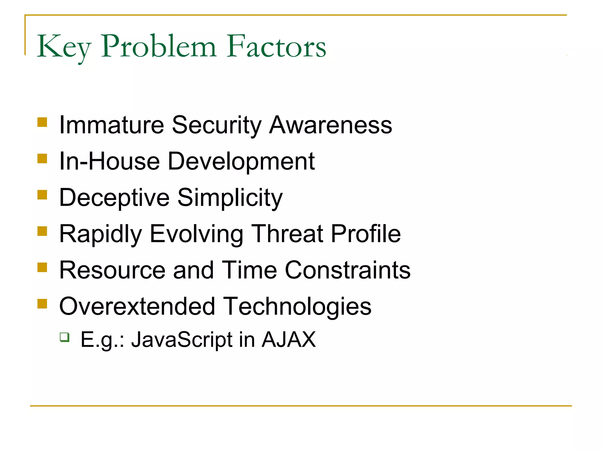 Key Problem Factors
 Immature Security Awareness
 In-House Development
 Deceptive Simplicity
 Rapidly Evolving Threat Profile
 Resource and Time Constraints
 Overextended Technologies
 E.g.: JavaScript in AJAX
 