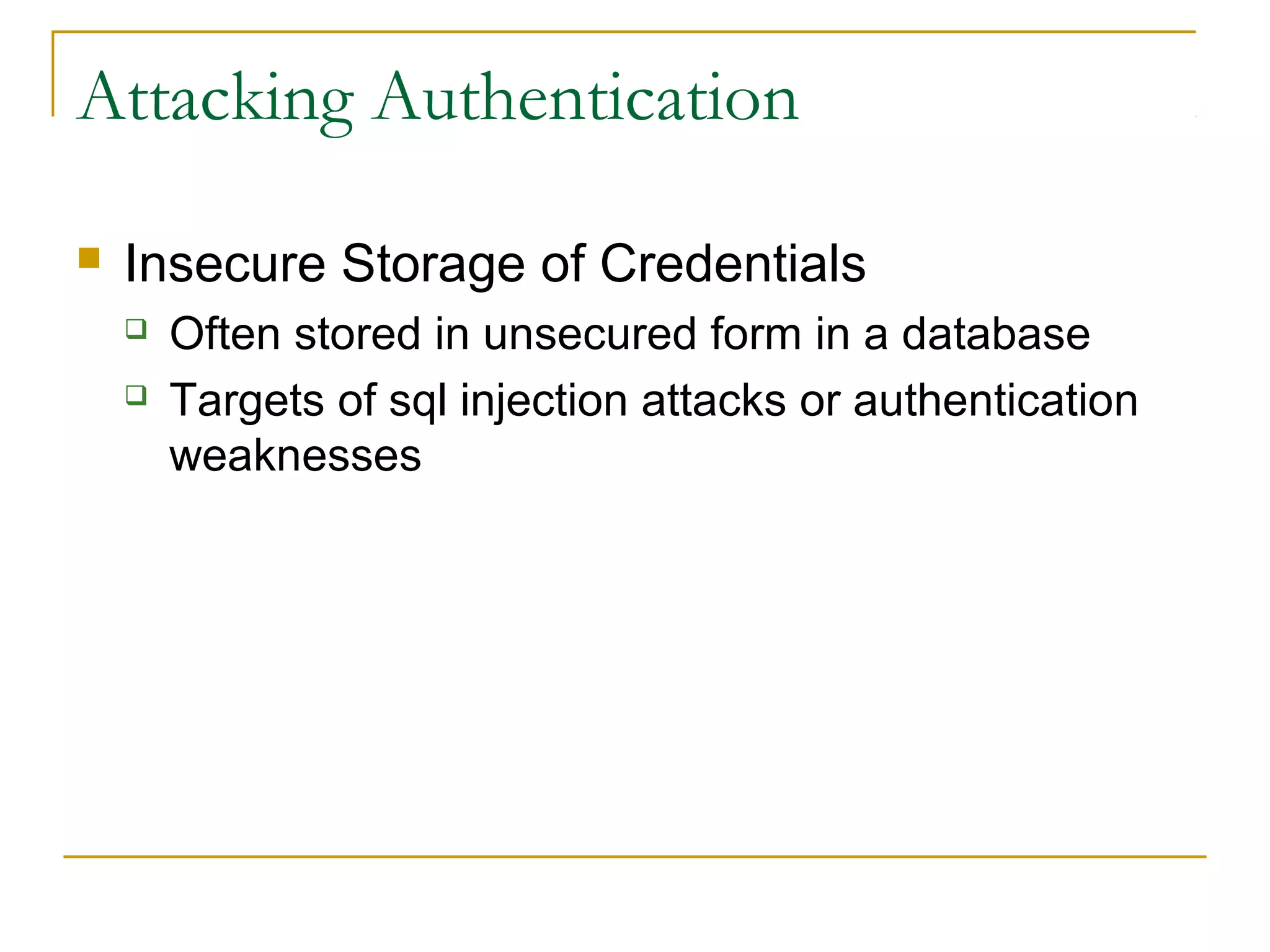 Attacking Authentication
 Insecure Storage of Credentials
 Often stored in unsecured form in a database
 Targets of sql injection attacks or authentication
weaknesses
 