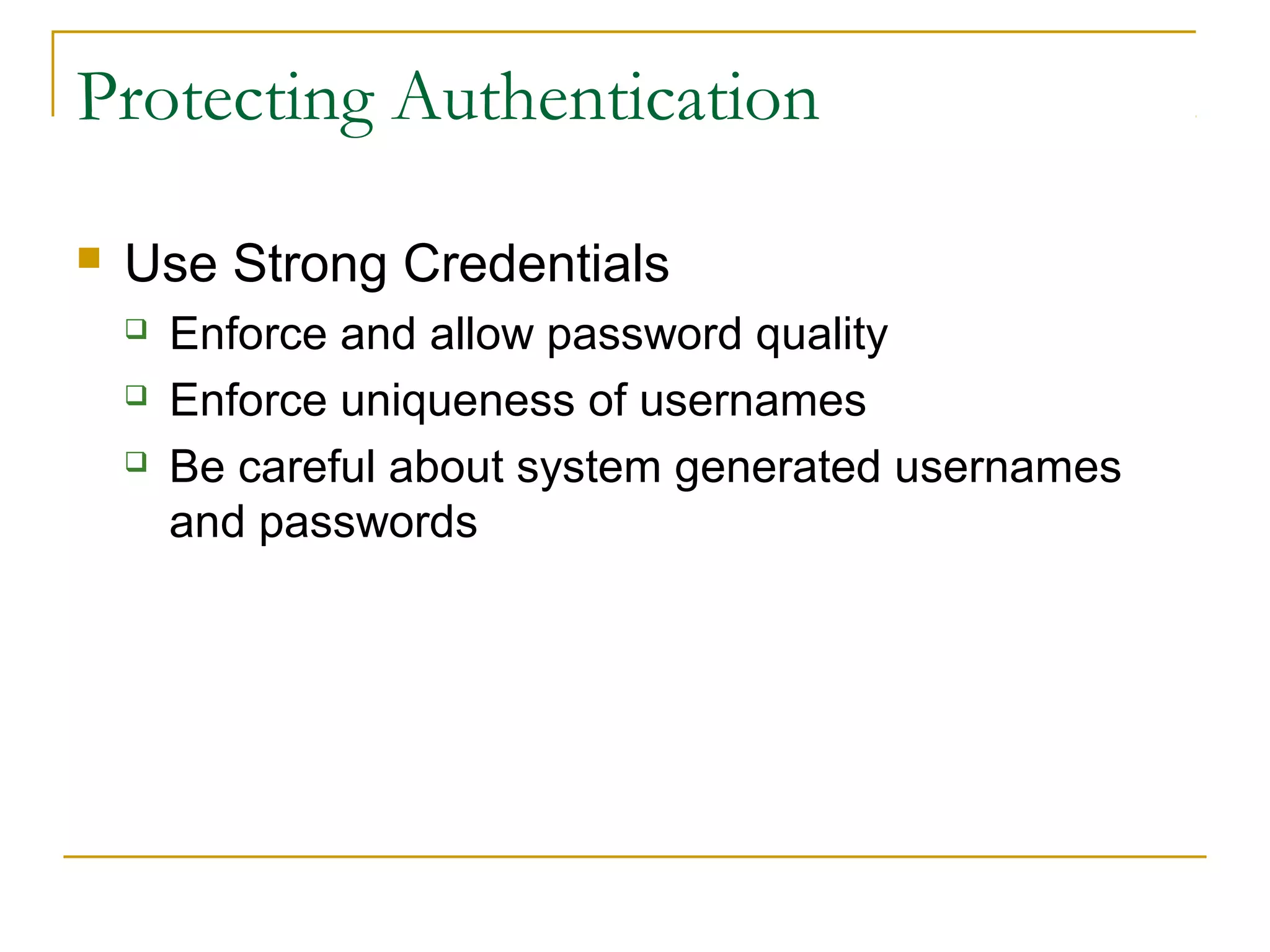 Protecting Authentication
 Use Strong Credentials
 Enforce and allow password quality
 Enforce uniqueness of usernames
 Be careful about system generated usernames
and passwords
 