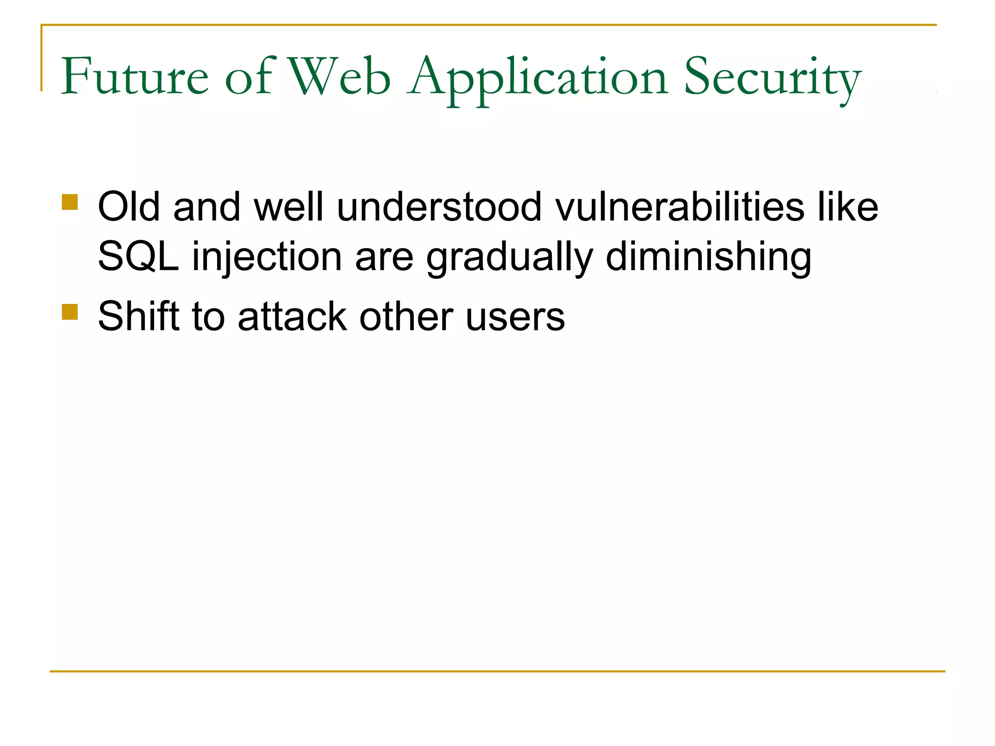 Future of Web Application Security
 Old and well understood vulnerabilities like
SQL injection are gradually diminishing
 Shift to attack other users
 