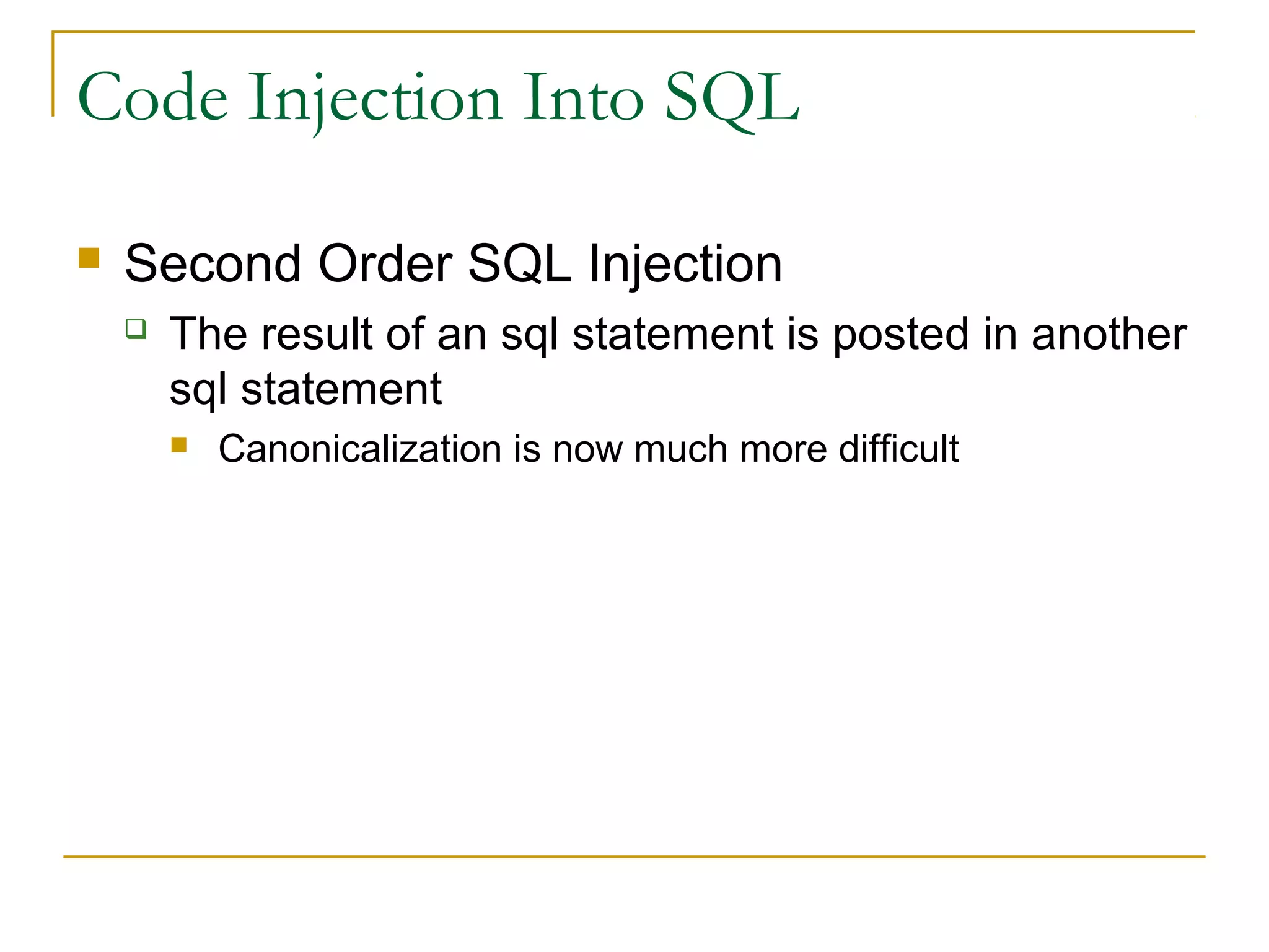 Code Injection Into SQL
 Second Order SQL Injection
 The result of an sql statement is posted in another
sql statement
 Canonicalization is now much more difficult
 