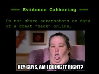 === Evidence Gathering ===
Do not share screenshots or data
of a great "hack” online.
 