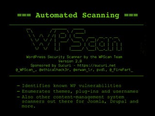 === Automated Scanning ===
–  Identifies known WP vulnerabilities
–  Enumerates themes, plug-ins and usernames
–  Also other content-management system
scanners out there for Joomla, Drupal and
more.
 