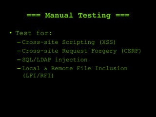 === Manual Testing ===
•  Test for:
– Cross-site Scripting (XSS)
– Cross-site Request Forgery (CSRF)
– SQL/LDAP injection
– Local & Remote File Inclusion
(LFI/RFI)
 