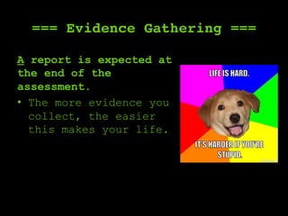=== Evidence Gathering ===
A report is expected at
the end of the
assessment.
•  The more evidence you
collect, the easier
this makes your life.
 