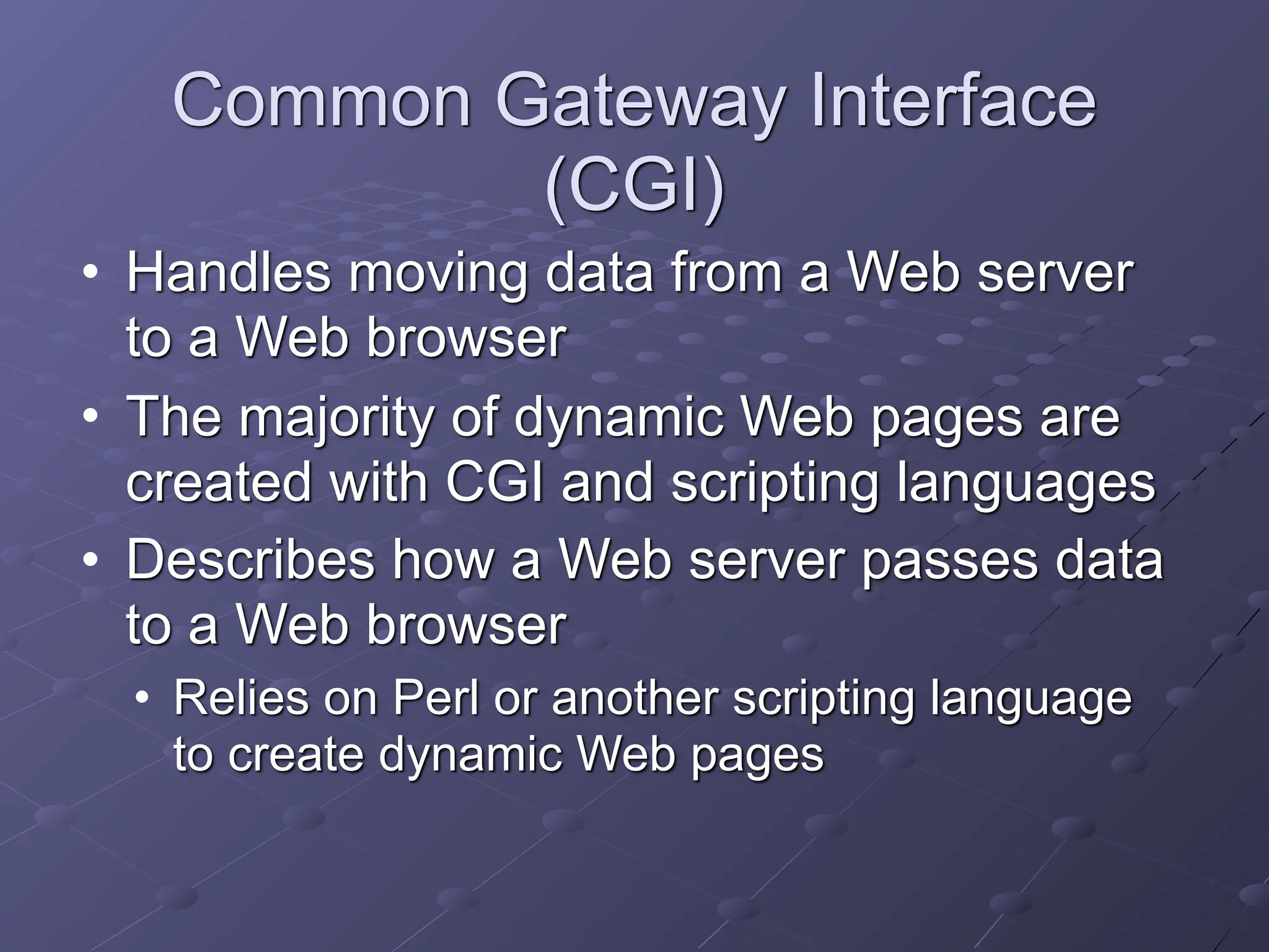 Common Gateway Interface
(CGI)
• Handles moving data from a Web server
to a Web browser
• The majority of dynamic Web pages are
created with CGI and scripting languages
• Describes how a Web server passes data
to a Web browser
• Relies on Perl or another scripting language
to create dynamic Web pages
 
