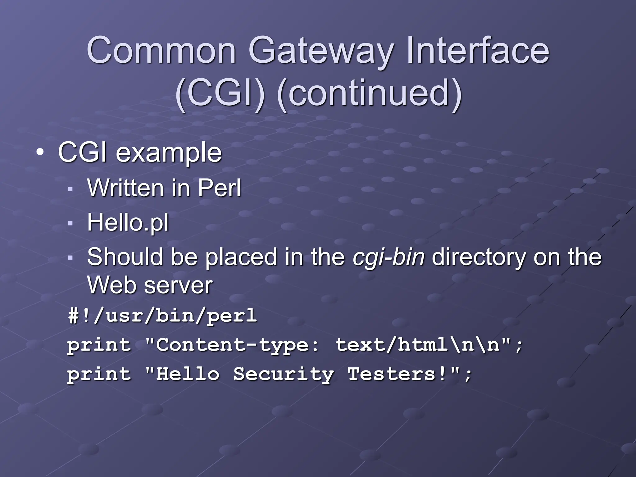 Common Gateway Interface
(CGI) (continued)
• CGI example
■ Written in Perl
■ Hello.pl
■ Should be placed in the cgi-bin directory on the
Web server
#!/usr/bin/perl
print "Content-type: text/htmlnn";
print "Hello Security Testers!";
 