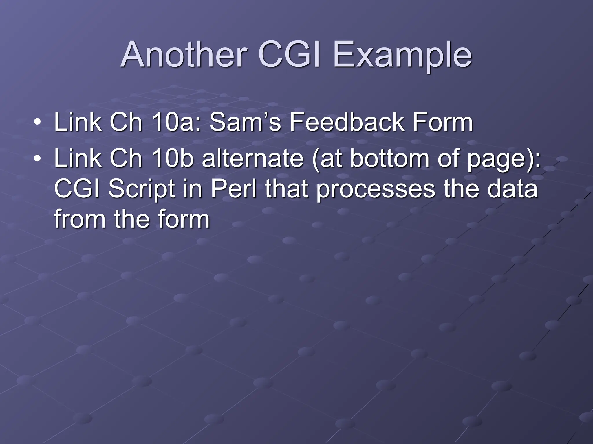 Another CGI Example
• Link Ch 10a: Sam’s Feedback Form
• Link Ch 10b alternate (at bottom of page):
CGI Script in Perl that processes the data
from the form
 