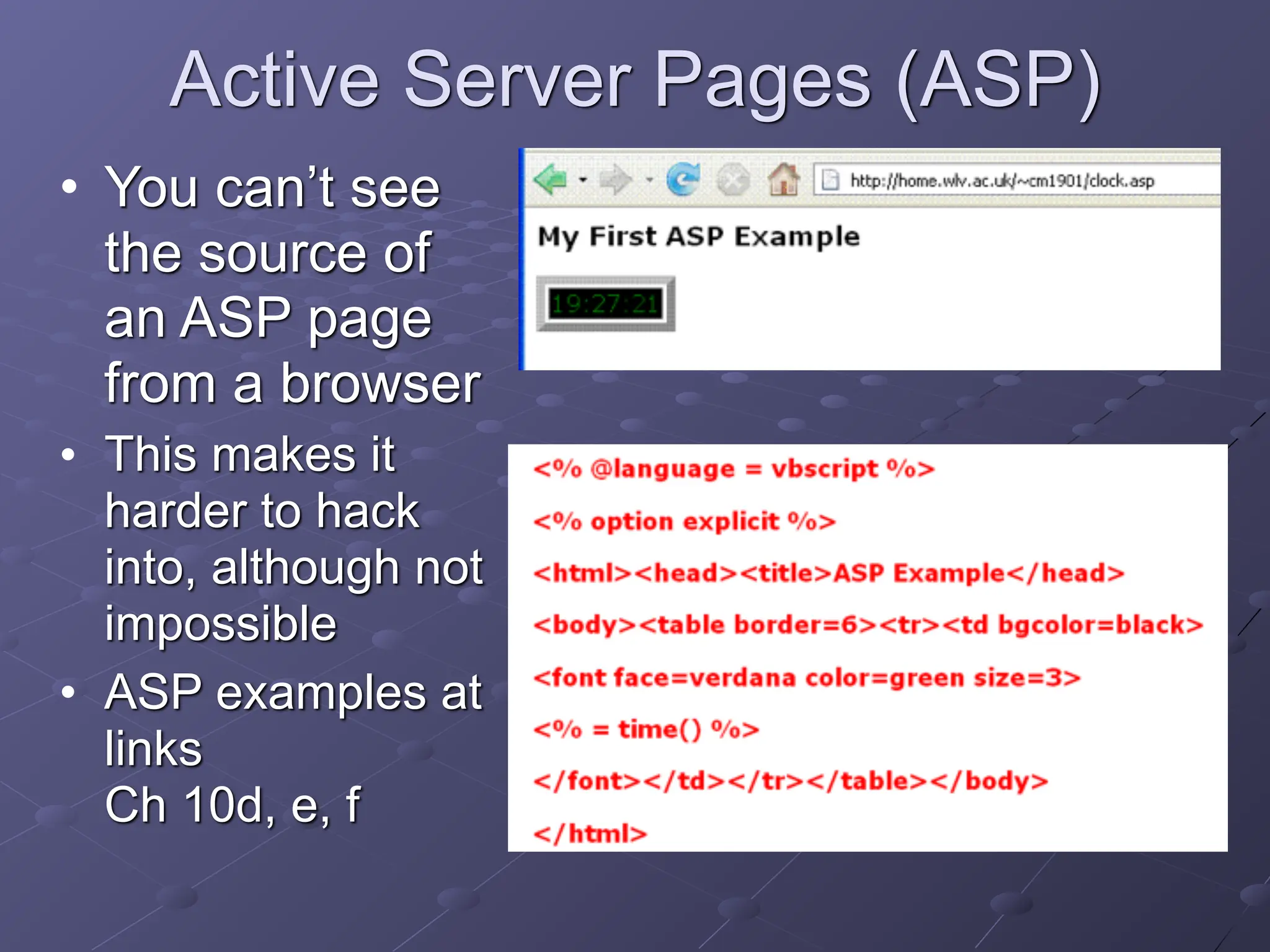 Active Server Pages (ASP)
• You can’t see
the source of
an ASP page
from a browser
• This makes it
harder to hack
into, although not
impossible
• ASP examples at
links
Ch 10d, e, f
 