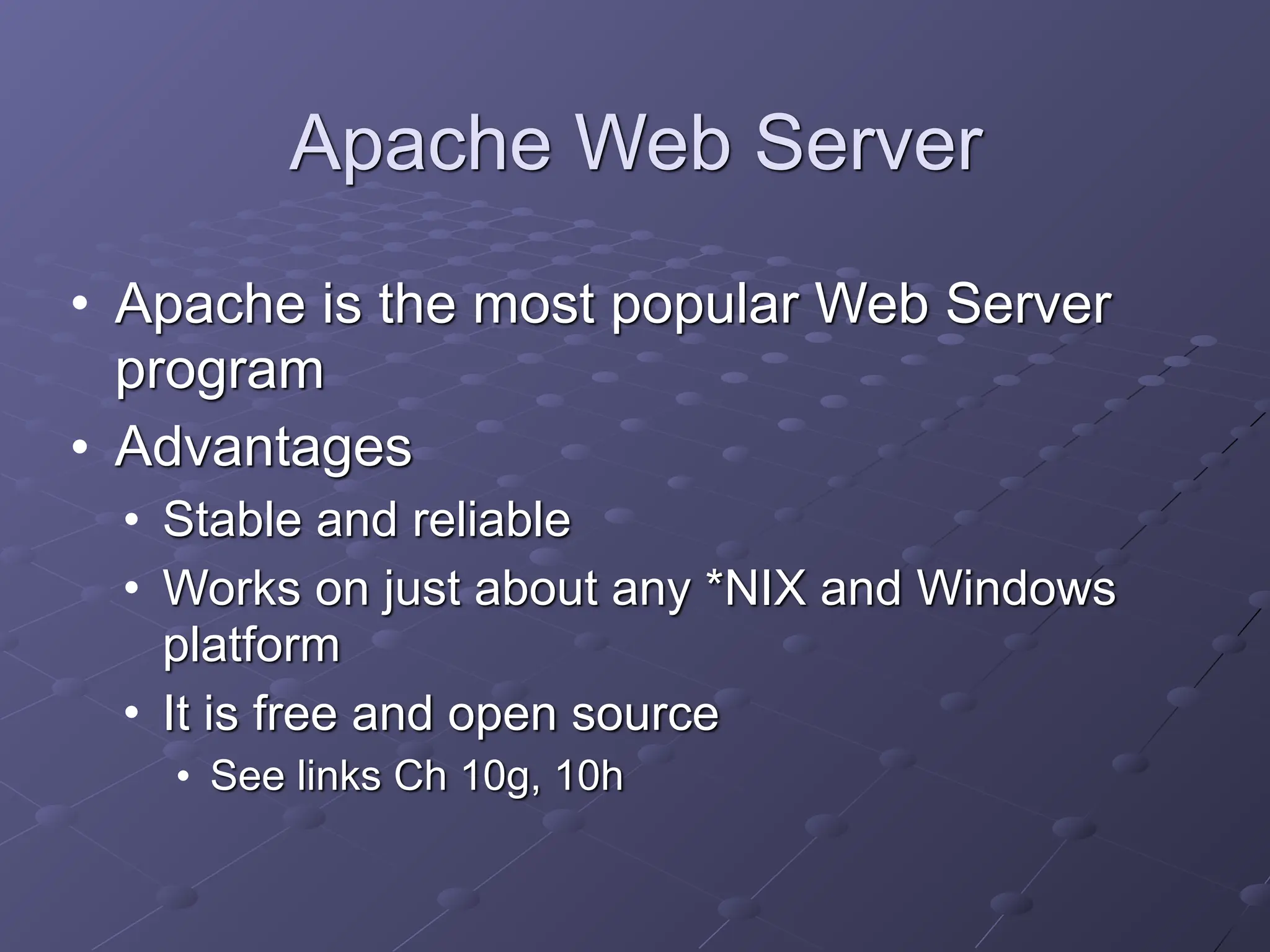 Apache Web Server
• Apache is the most popular Web Server
program
• Advantages
• Stable and reliable
• Works on just about any *NIX and Windows
platform
• It is free and open source
• See links Ch 10g, 10h
 