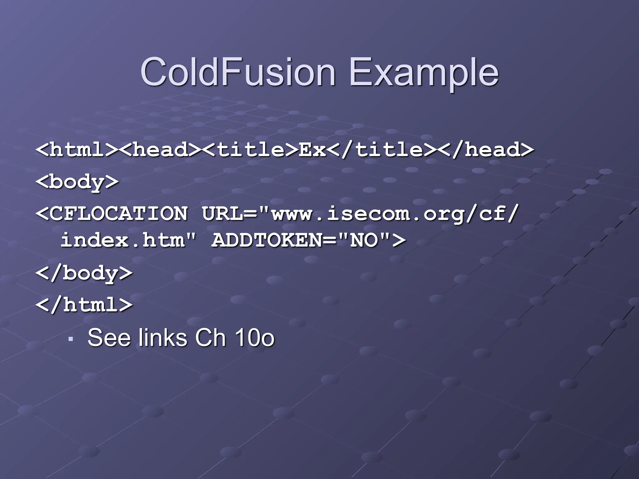 ColdFusion Example
<html><head><title>Ex</title></head>
<body>
<CFLOCATION URL="www.isecom.org/cf/
index.htm" ADDTOKEN="NO">
</body>
</html>
■ See links Ch 10o
 