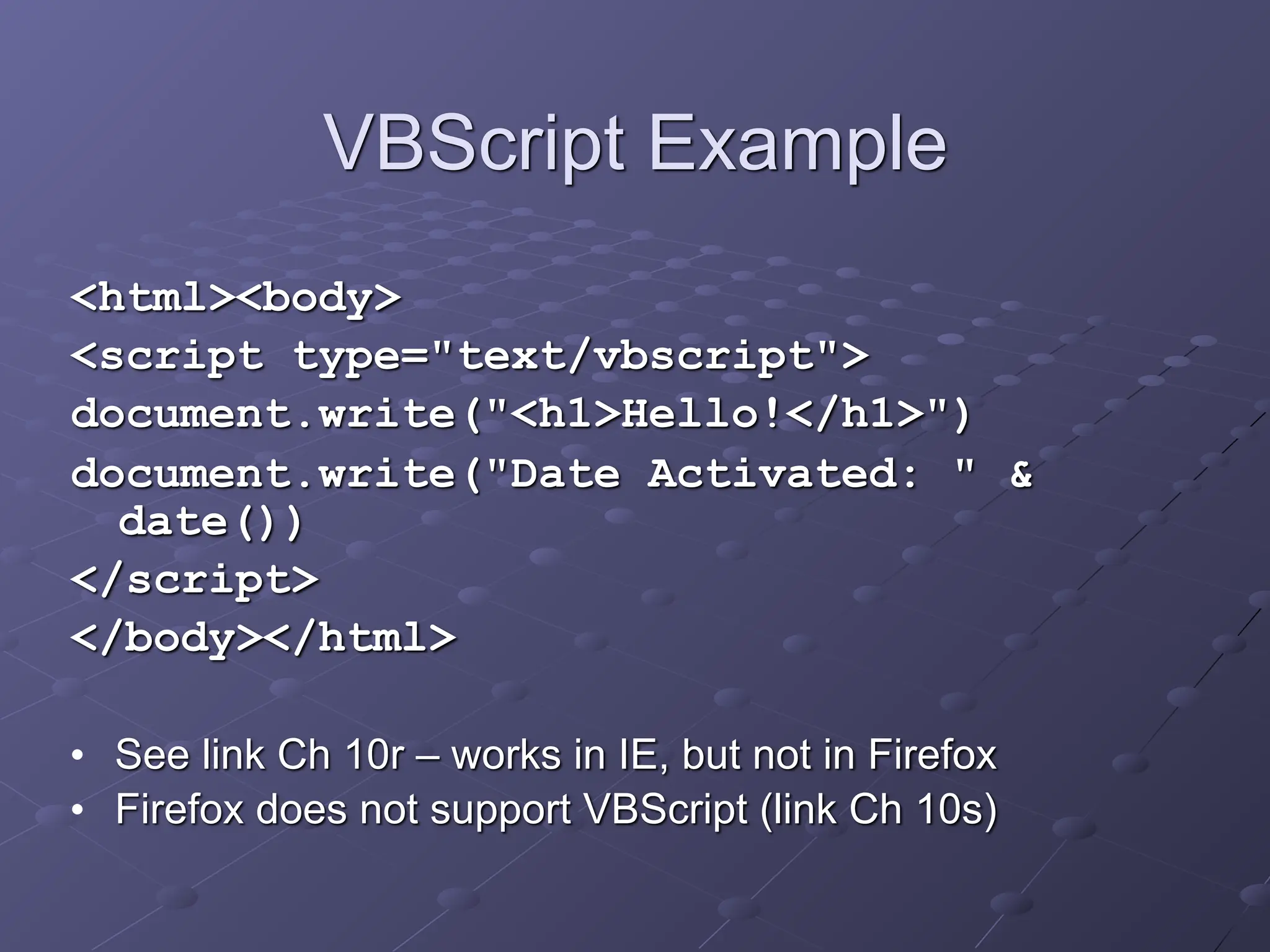 VBScript Example
<html><body>
<script type="text/vbscript">
document.write("<h1>Hello!</h1>")
document.write("Date Activated: " &
date())
</script>
</body></html>
• See link Ch 10r – works in IE, but not in Firefox
• Firefox does not support VBScript (link Ch 10s)
 