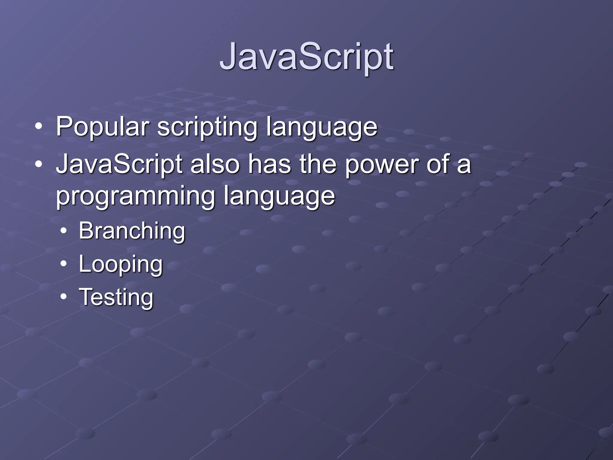 JavaScript
• Popular scripting language
• JavaScript also has the power of a
programming language
• Branching
• Looping
• Testing
 