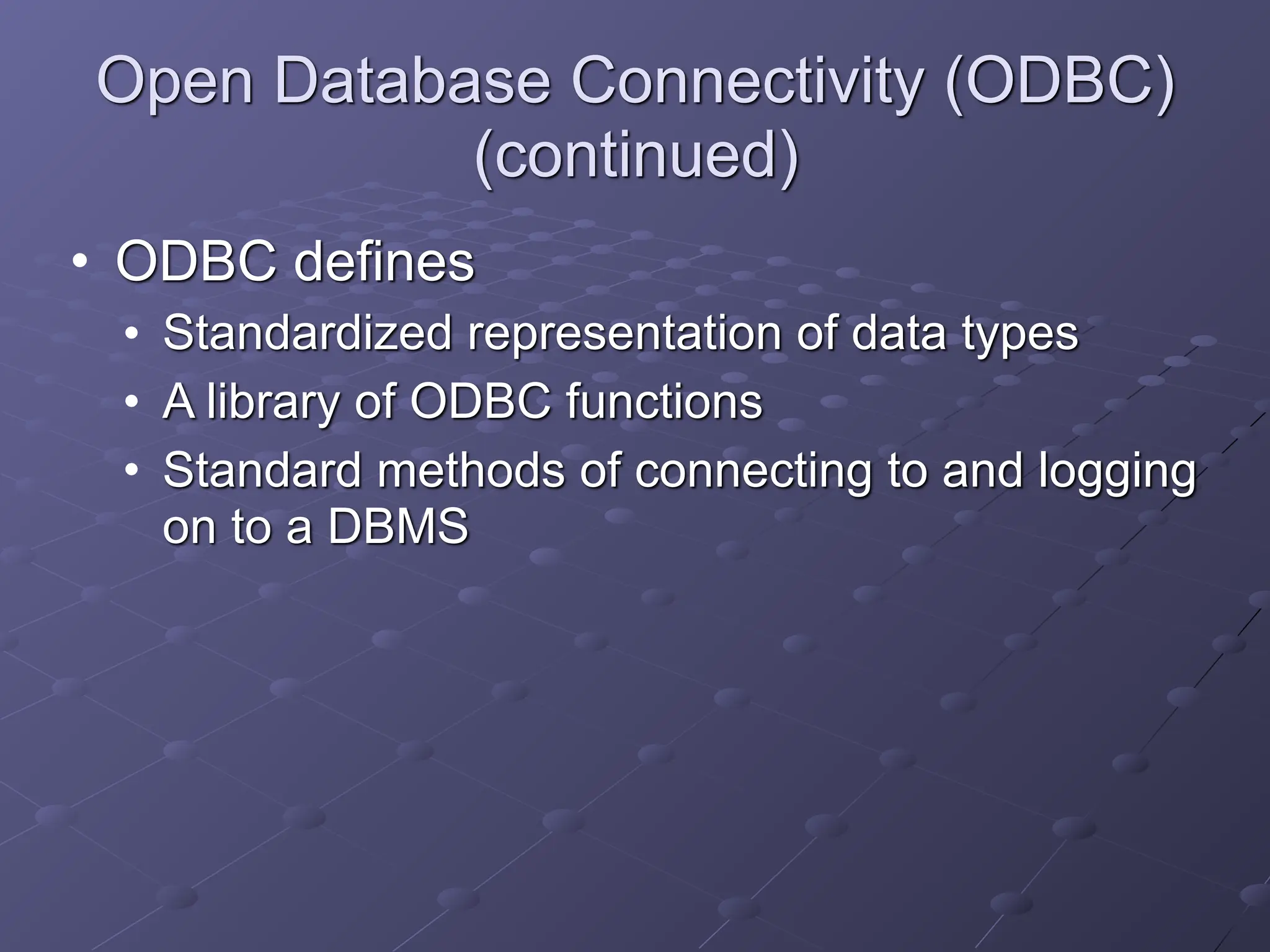 Open Database Connectivity (ODBC)
(continued)
• ODBC defines
• Standardized representation of data types
• A library of ODBC functions
• Standard methods of connecting to and logging
on to a DBMS
 