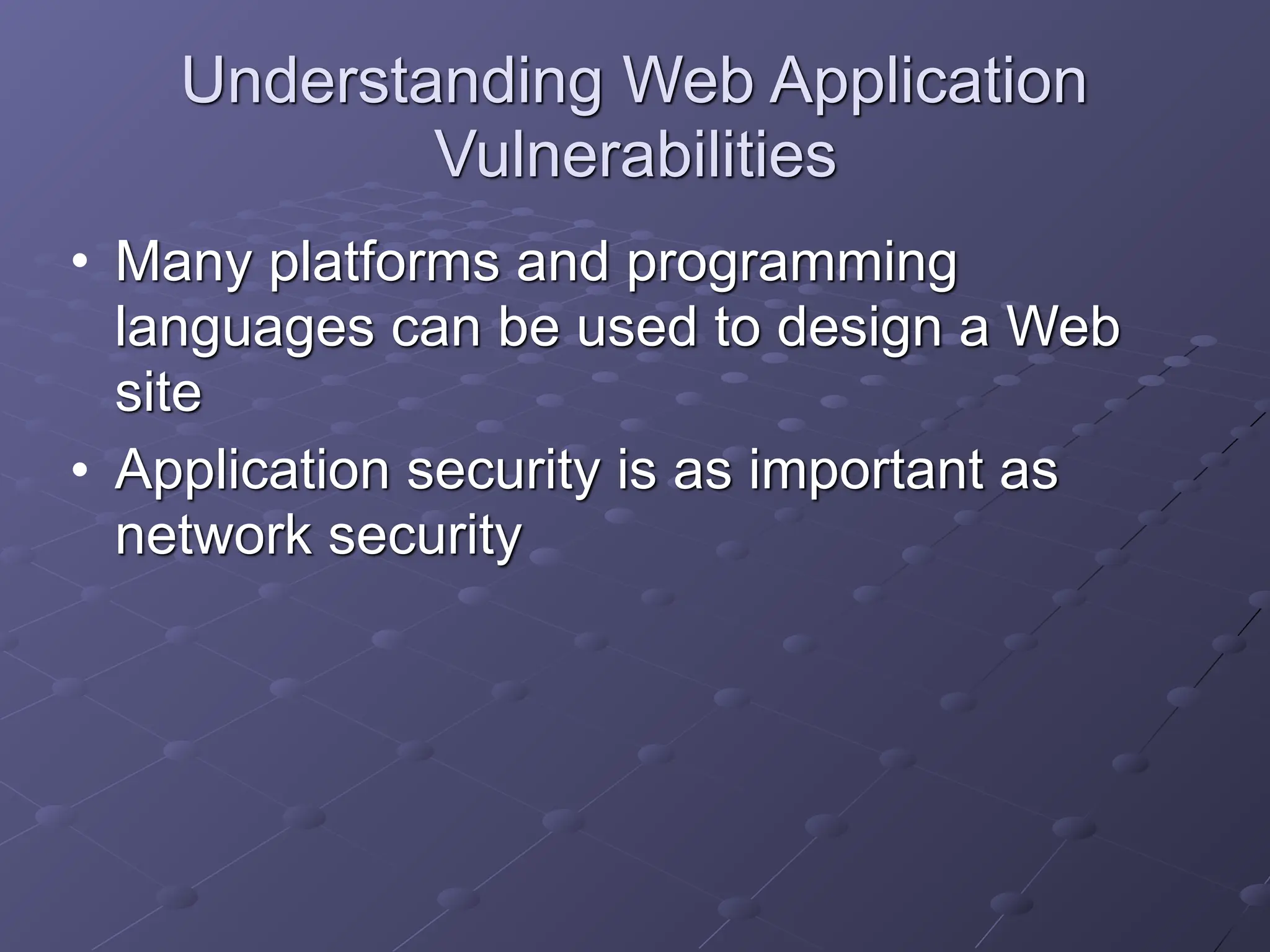 Understanding Web Application
Vulnerabilities
• Many platforms and programming
languages can be used to design a Web
site
• Application security is as important as
network security
 