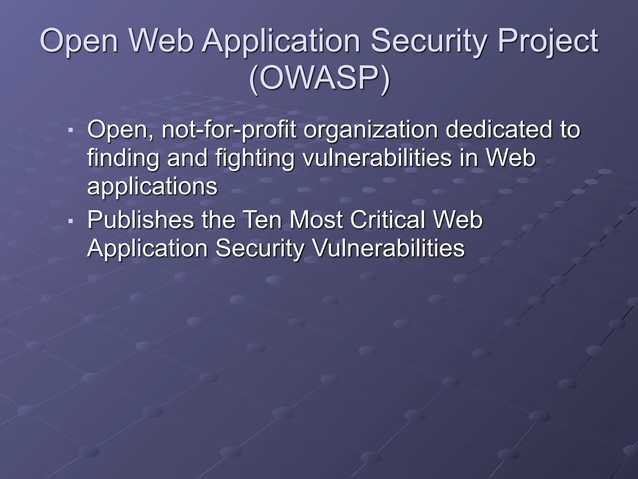 Open Web Application Security Project
(OWASP)
■ Open, not-for-profit organization dedicated to
finding and fighting vulnerabilities in Web
applications
■ Publishes the Ten Most Critical Web
Application Security Vulnerabilities
 