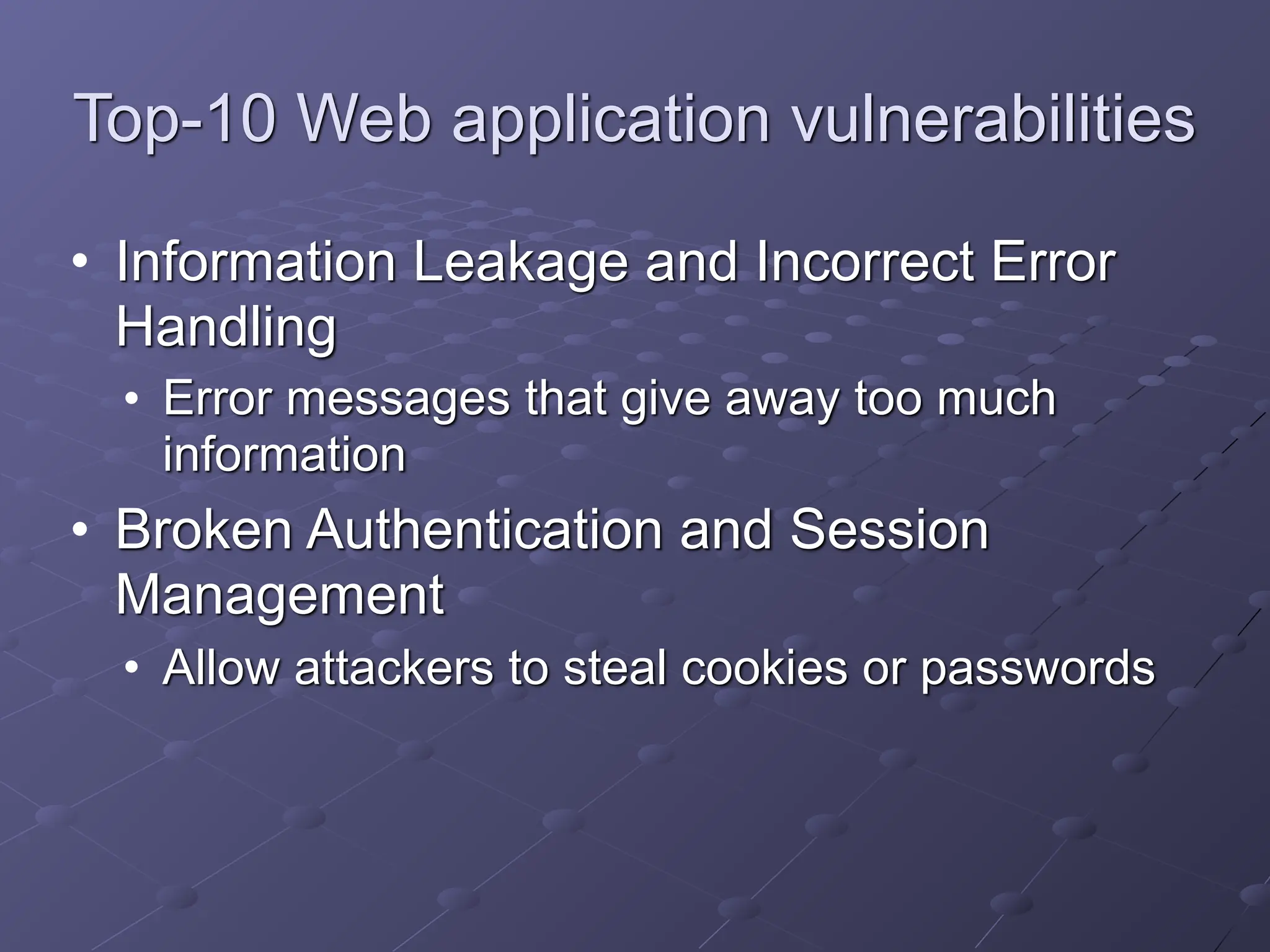 Top-10 Web application vulnerabilities
• Information Leakage and Incorrect Error
Handling
• Error messages that give away too much
information
• Broken Authentication and Session
Management
• Allow attackers to steal cookies or passwords
 