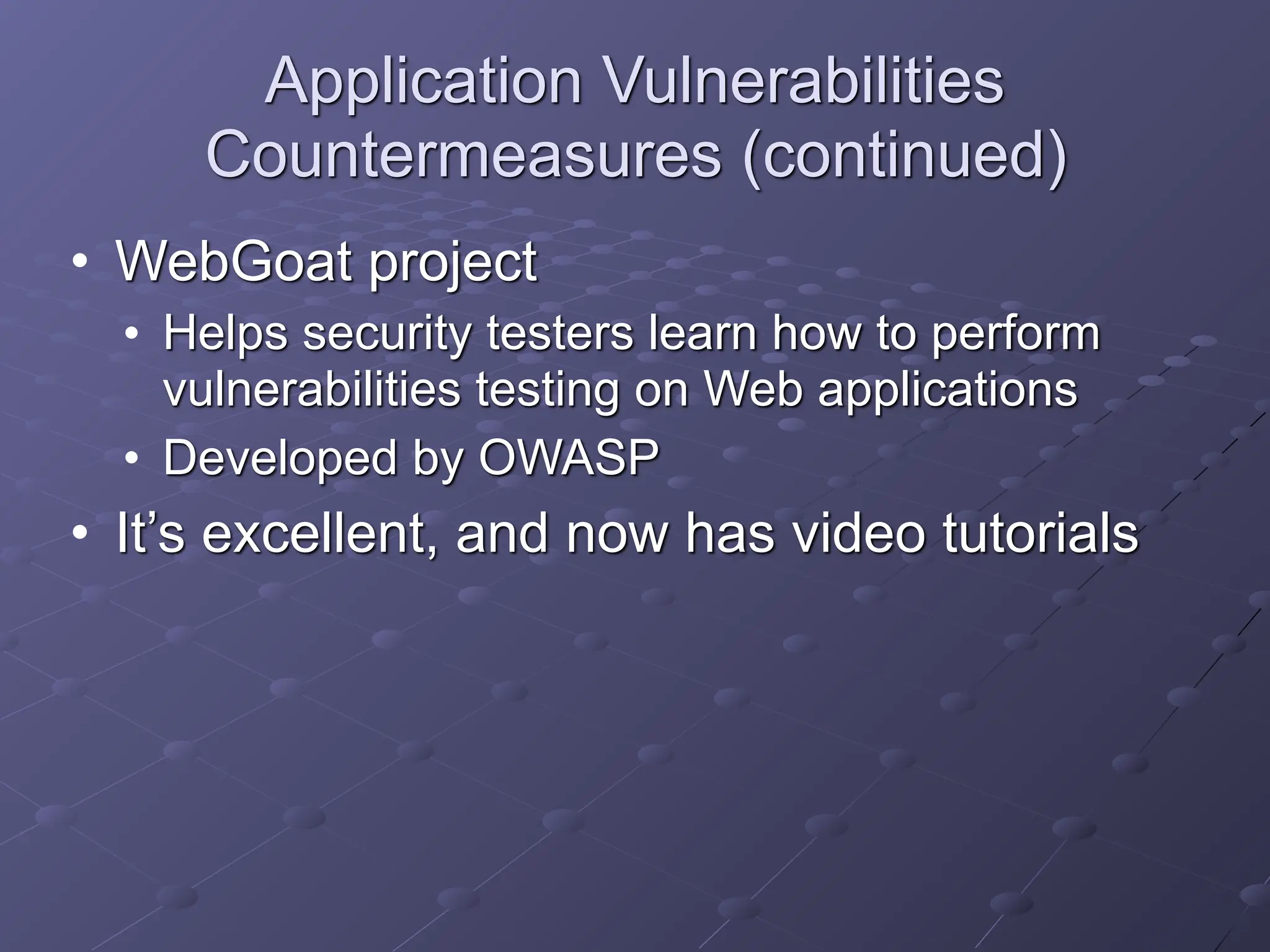 Application Vulnerabilities
Countermeasures (continued)
• WebGoat project
• Helps security testers learn how to perform
vulnerabilities testing on Web applications
• Developed by OWASP
• It’s excellent, and now has video tutorials
 