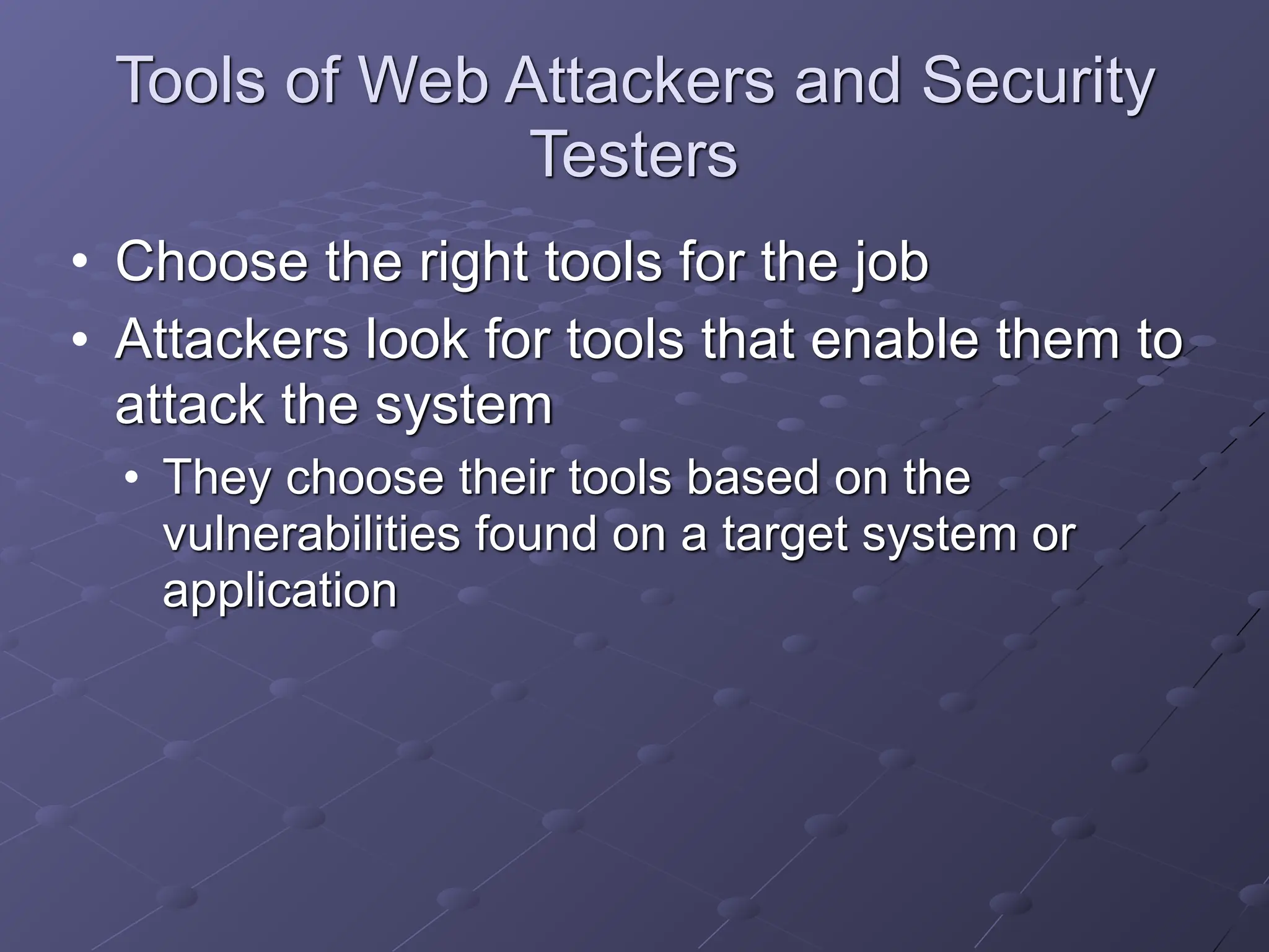 Tools of Web Attackers and Security
Testers
• Choose the right tools for the job
• Attackers look for tools that enable them to
attack the system
• They choose their tools based on the
vulnerabilities found on a target system or
application
 