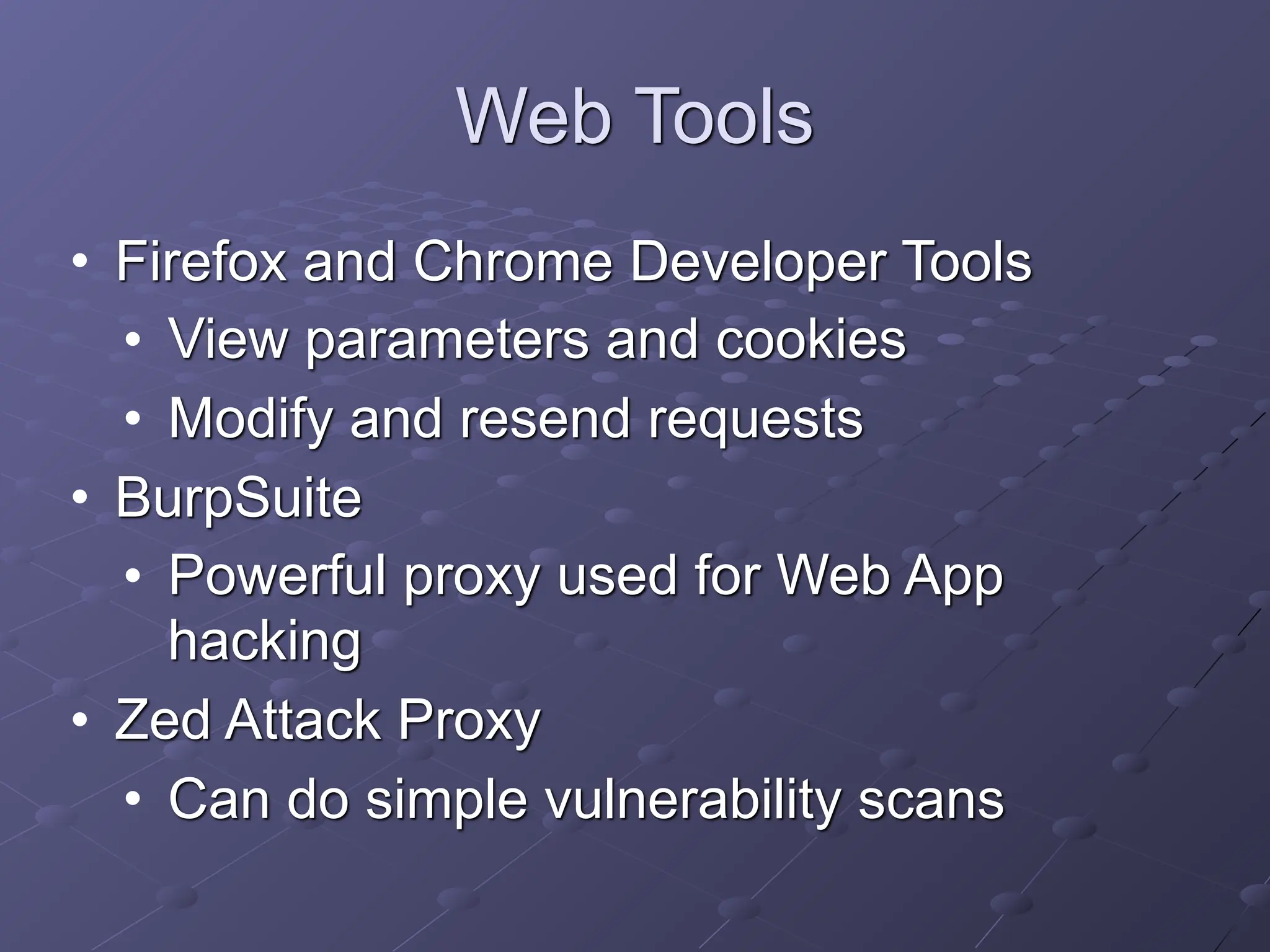 Web Tools
• Firefox and Chrome Developer Tools
• View parameters and cookies
• Modify and resend requests
• BurpSuite
• Powerful proxy used for Web App
hacking
• Zed Attack Proxy
• Can do simple vulnerability scans
 