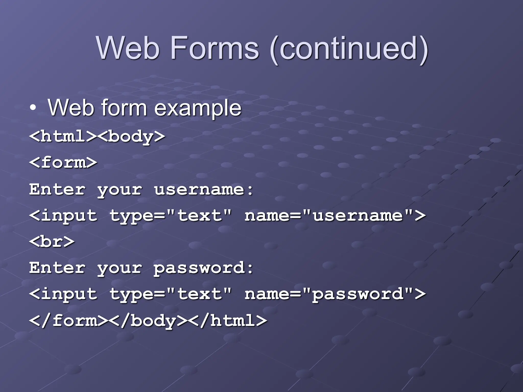 Web Forms (continued)
• Web form example
<html><body>
<form>
Enter your username:
<input type="text" name="username">
<br>
Enter your password:
<input type="text" name="password">
</form></body></html>
 