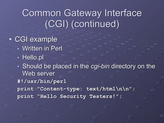 Common Gateway Interface
(CGI) (continued)
• CGI example
■ Written in Perl
■ Hello.pl
■ Should be placed in the cgi-bin directory on the
Web server
#!/usr/bin/perl
print "Content-type: text/htmlnn";
print "Hello Security Testers!";
 