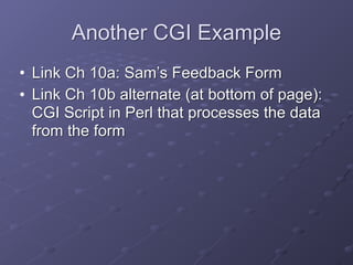 Another CGI Example
• Link Ch 10a: Sam’s Feedback Form
• Link Ch 10b alternate (at bottom of page):
CGI Script in Perl that processes the data
from the form
 