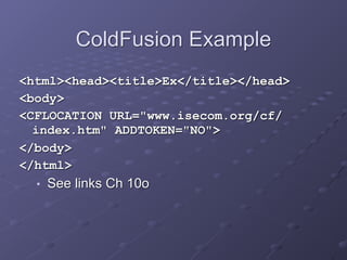 ColdFusion Example
<html><head><title>Ex</title></head>
<body>
<CFLOCATION URL="www.isecom.org/cf/
index.htm" ADDTOKEN="NO">
</body>
</html>
■ See links Ch 10o
 