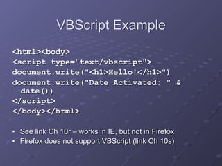 VBScript Example
<html><body>
<script type="text/vbscript">
document.write("<h1>Hello!</h1>")
document.write("Date Activated: " &
date())
</script>
</body></html>
• See link Ch 10r – works in IE, but not in Firefox
• Firefox does not support VBScript (link Ch 10s)
 