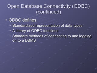 Open Database Connectivity (ODBC)
(continued)
• ODBC defines
• Standardized representation of data types
• A library of ODBC functions
• Standard methods of connecting to and logging
on to a DBMS
 