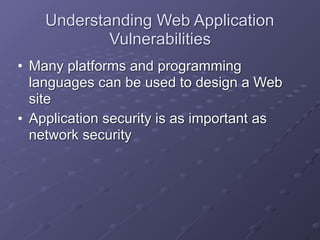 Understanding Web Application
Vulnerabilities
• Many platforms and programming
languages can be used to design a Web
site
• Application security is as important as
network security
 