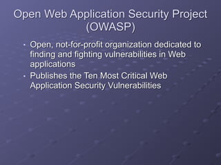 Open Web Application Security Project
(OWASP)
■ Open, not-for-profit organization dedicated to
finding and fighting vulnerabilities in Web
applications
■ Publishes the Ten Most Critical Web
Application Security Vulnerabilities
 