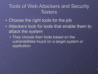 Tools of Web Attackers and Security
Testers
• Choose the right tools for the job
• Attackers look for tools that enable them to
attack the system
• They choose their tools based on the
vulnerabilities found on a target system or
application
 