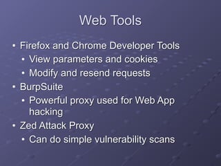 Web Tools
• Firefox and Chrome Developer Tools
• View parameters and cookies
• Modify and resend requests
• BurpSuite
• Powerful proxy used for Web App
hacking
• Zed Attack Proxy
• Can do simple vulnerability scans
 