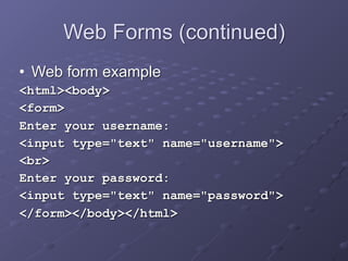 Web Forms (continued)
• Web form example
<html><body>
<form>
Enter your username:
<input type="text" name="username">
<br>
Enter your password:
<input type="text" name="password">
</form></body></html>
 