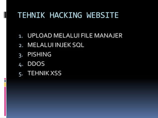 TEHNIK HACKING WEBSITE
1. UPLOAD MELALUI FILE MANAJER
2. MELALUI INJEK SQL
3. PISHING
4. DDOS
5. TEHNIK XSS
 
