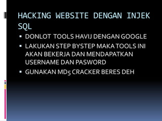HACKING WEBSITE DENGAN INJEK
SQL
 DONLOT TOOLS HAVIJ DENGAN GOOGLE
 LAKUKAN STEP BYSTEP MAKATOOLS INI
AKAN BEKERJA DAN MENDAPATKAN
USERNAME DAN PASWORD
 GUNAKAN MD5 CRACKER BERES DEH
 