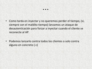 . . .  Como tarda en inyectar y no queremos perder el tiempo, (si, siempre con el maldito tiempo) lanzamos un ataque de desautenticación para forzar a inyectar cuando el cliente se reconecte al AP. Podemos lanzarlo contra todos los clientes o solo contra alguno en concreto (-c) 
