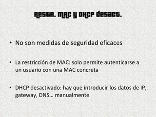 Restr. MAC y DHCP desact. No son medidas de seguridad eficaces La restricción de MAC: solo permite autenticarse a un usuario con una MAC concreta DHCP desactivado: hay que introducir los datos de IP, gateway, DNS… manualmente 