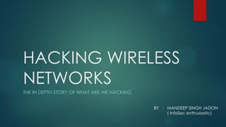 HACKING WIRELESS
NETWORKS
THE IN DEPTH STORY OF WHAT ARE WE HACKING
BY : MANDEEP SINGH JADON
( InfoSec enthusiastic)
 