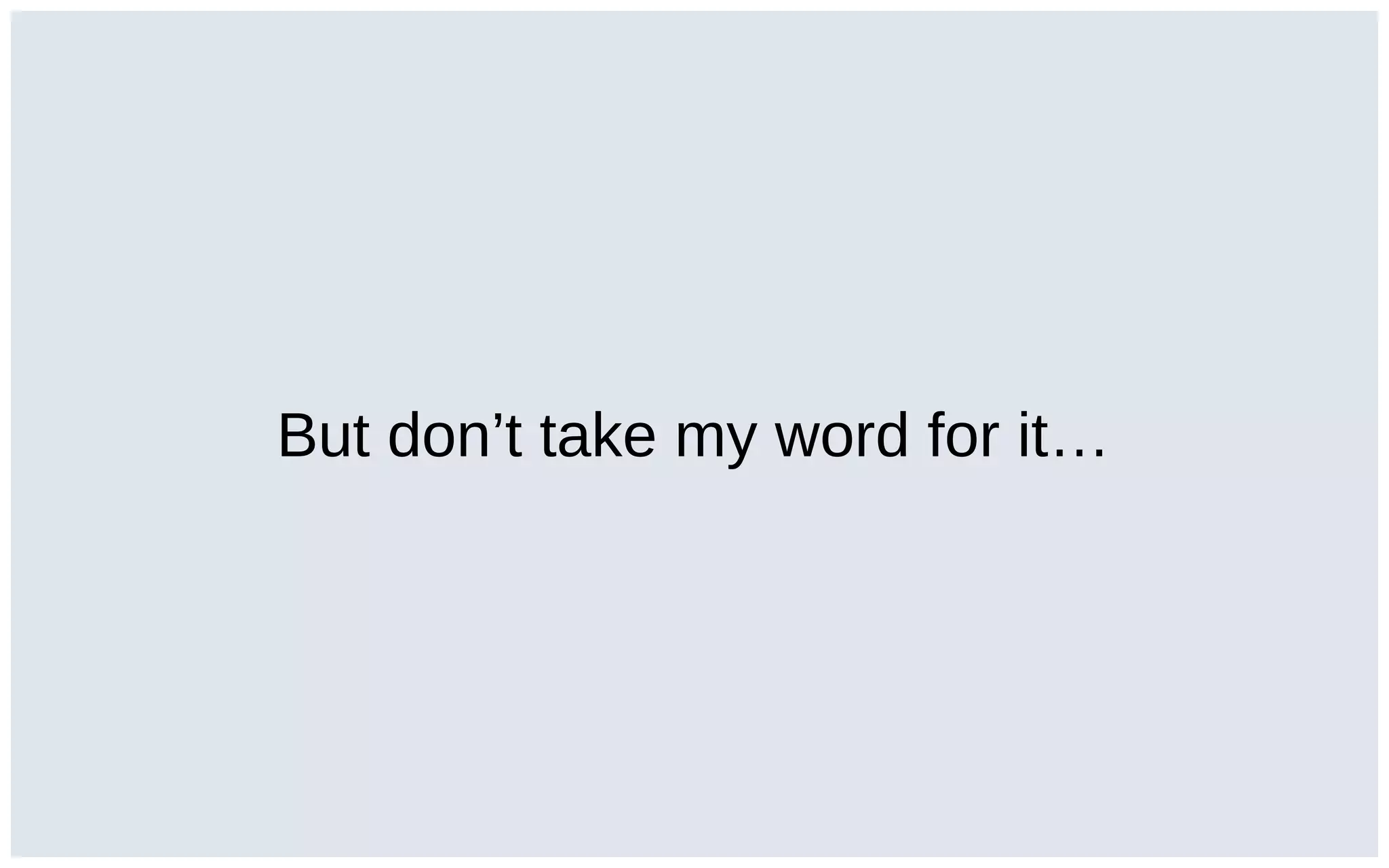 But don’t take my word for it…
 