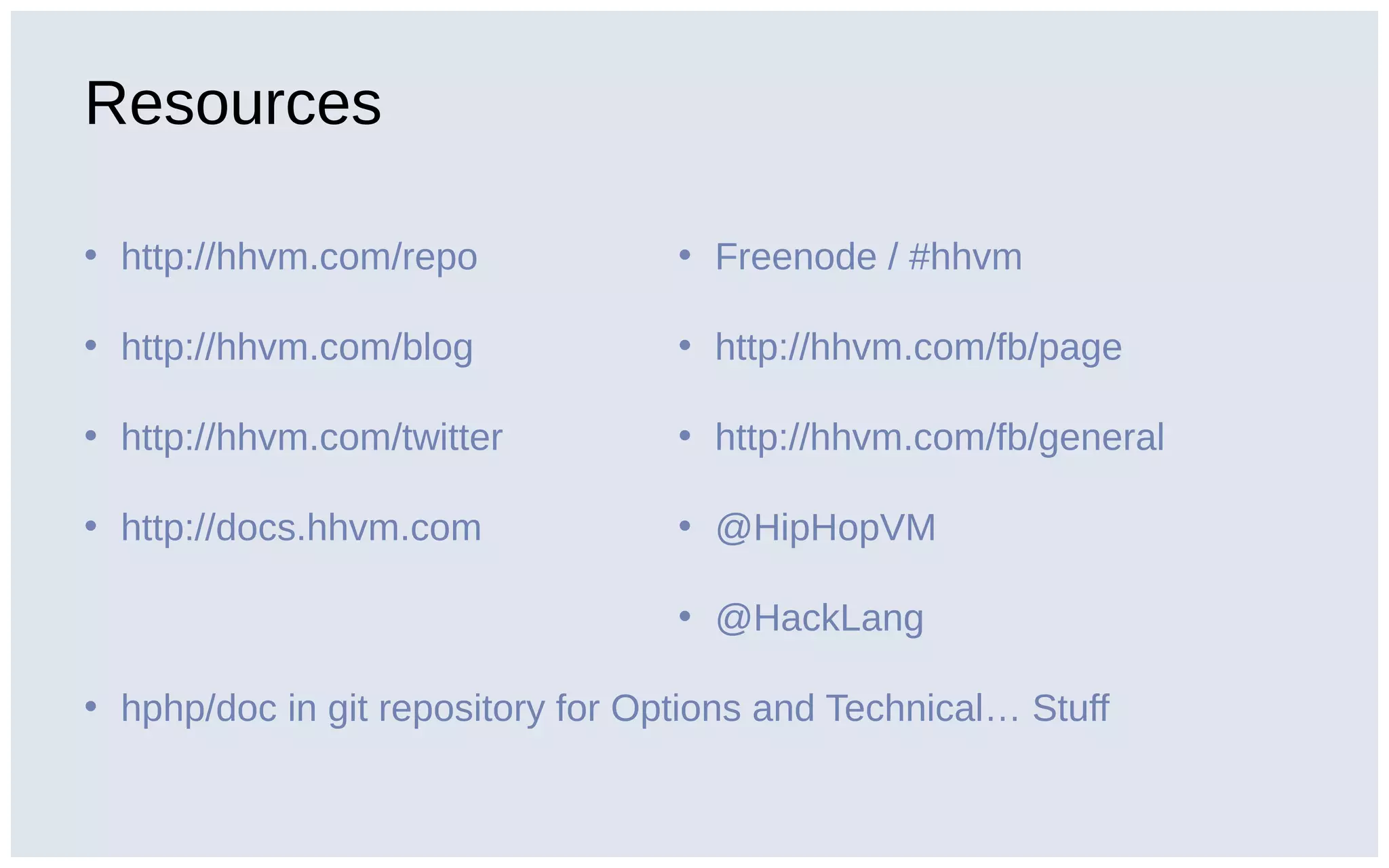Resources
• http://hhvm.com/repo
• http://hhvm.com/blog
• http://hhvm.com/twitter
• http://docs.hhvm.com
• hphp/doc in git repository for Options and Technical… Stuff
• Freenode / #hhvm
• http://hhvm.com/fb/page
• http://hhvm.com/fb/general
• @HipHopVM
• @HackLang
 
