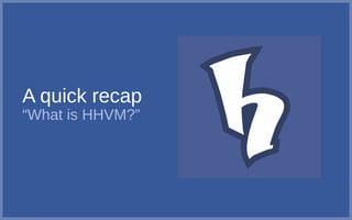 A quick recap
“What is HHVM?”
 