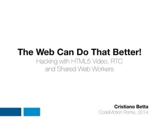 The Web Can Do That Better!
Hacking with HTML5 Video, RTC
and Shared Web Workers
Cristiano Betta
CodeMotion Rome, 2014
 