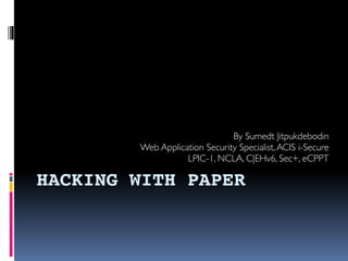 HACKING WITH PAPER
By Sumedt Jitpukdebodin
Web Application Security Specialist,ACIS i-Secure
LPIC-1, NCLA, C|EHv6, Sec+, eCPPT
 