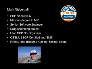 Mark Niebergall
• PHP since 2005

• Masters degree in MIS

• Senior Software Engineer

• Drug screening project

• Utah PHP Co-Organizer

• CSSLP, SSCP Certiﬁed and SME

• Father, long distance running, ﬁshing, skiing
 