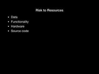Risk to Resources
• Data

• Functionality

• Hardware

• Source code
 