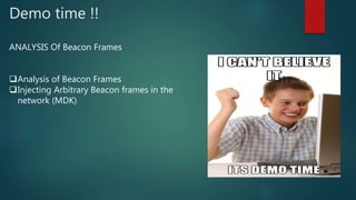 Demo time !!
ANALYSIS Of Beacon Frames
Analysis of Beacon Frames
Injecting Arbitrary Beacon frames in the
network (MDK)
 