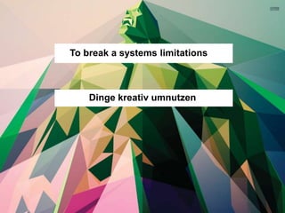 To break a systems limitations
Dinge kreativ umnutzen
 
