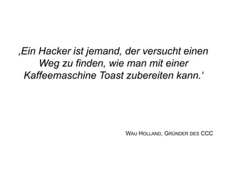 ‚Ein Hacker ist jemand, der versucht einen
Weg zu finden, wie man mit einer
Kaffeemaschine Toast zubereiten kann.‘
WAU HOLLAND, GRÜNDER DES CCC
 